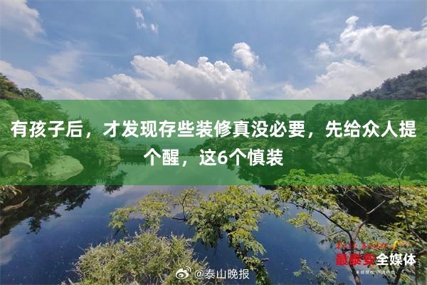 有孩子后，才发现存些装修真没必要，先给众人提个醒，这6个慎装