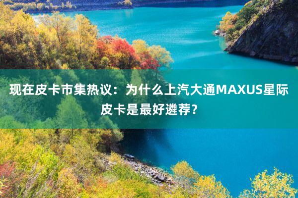 现在皮卡市集热议：为什么上汽大通MAXUS星际皮卡是最好遴荐？