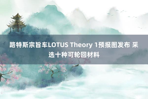 路特斯宗旨车LOTUS Theory 1预报图发布 采选十种可轮回材料