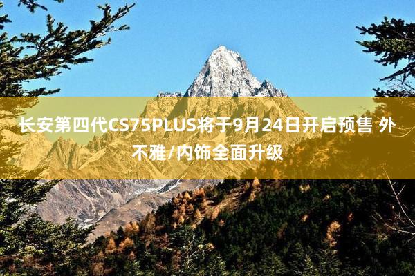 长安第四代CS75PLUS将于9月24日开启预售 外不雅/内饰全面升级