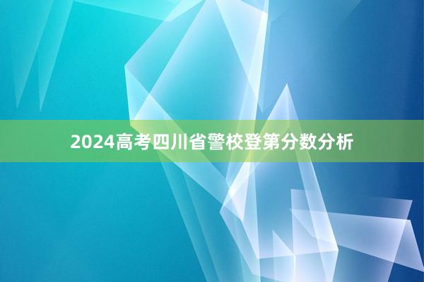 2024高考四川省警校登第分数分析