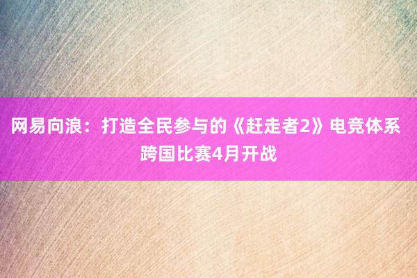 网易向浪：打造全民参与的《赶走者2》电竞体系 跨国比赛4月开战