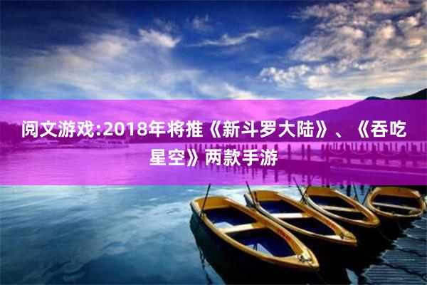 阅文游戏:2018年将推《新斗罗大陆》、《吞吃星空》两款手游