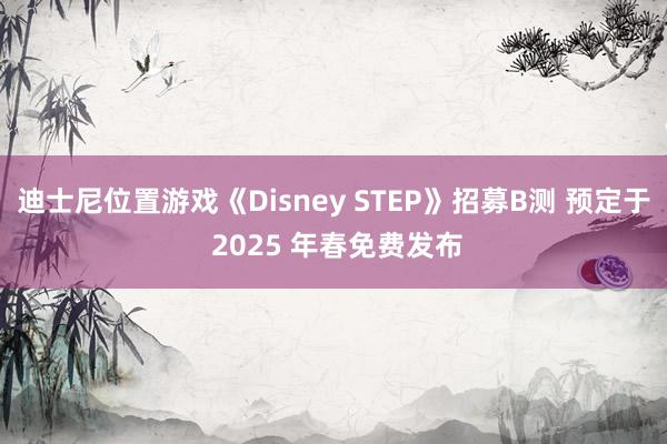 迪士尼位置游戏《Disney STEP》招募B测 预定于 2025 年春免费发布