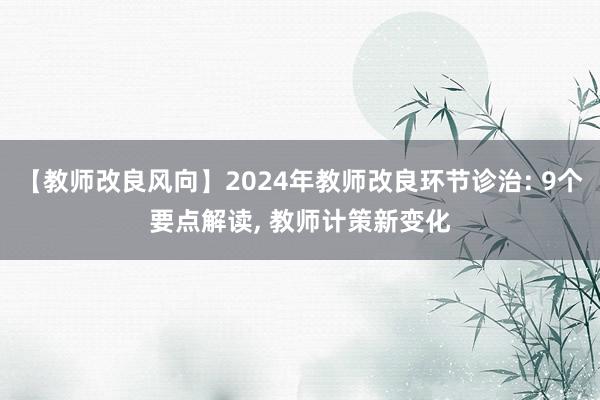 【教师改良风向】2024年教师改良环节诊治: 9个要点解读, 教师计策新变化