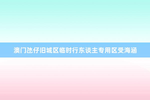 澳门氹仔旧城区临时行东谈主专用区受海涵