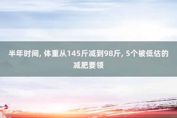 半年时间, 体重从145斤减到98斤, 5个被低估的减肥要领