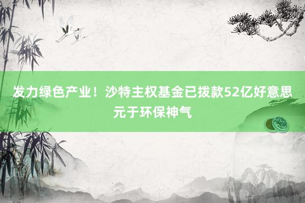 发力绿色产业！沙特主权基金已拨款52亿好意思元于环保神气