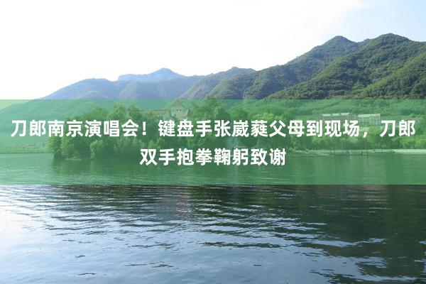 刀郎南京演唱会！键盘手张崴蕤父母到现场，刀郎双手抱拳鞠躬致谢