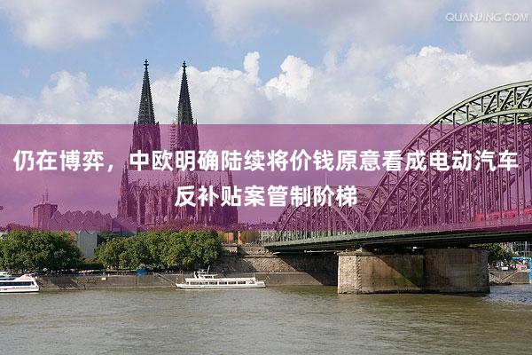 仍在博弈，中欧明确陆续将价钱原意看成电动汽车反补贴案管制阶梯