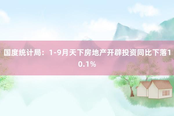 国度统计局：1-9月天下房地产开辟投资同比下落10.1%