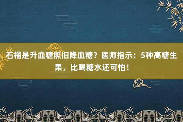 石榴是升血糖照旧降血糖？医师指示：5种高糖生果，比喝糖水还可怕！