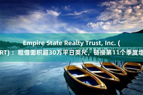 Empire State Realty Trust, Inc. (ESRT) ：租借面积超30万平日英尺，链接第11个季度增长