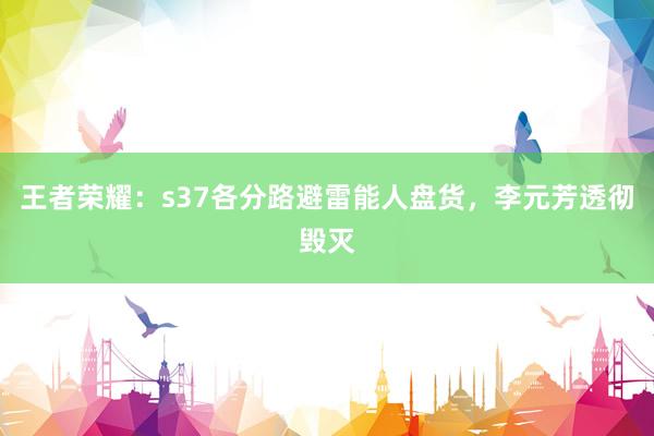 王者荣耀：s37各分路避雷能人盘货，李元芳透彻毁灭