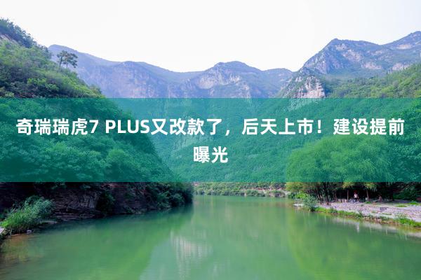 奇瑞瑞虎7 PLUS又改款了，后天上市！建设提前曝光