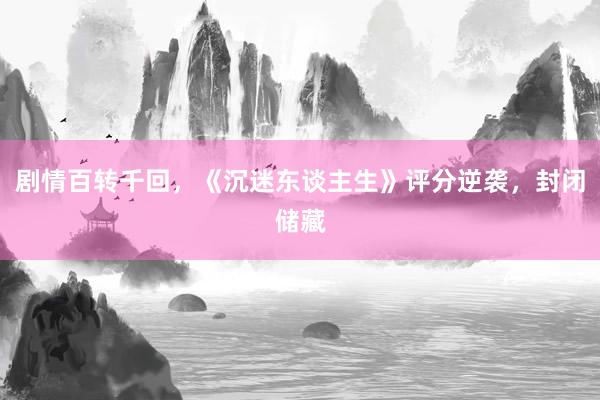 剧情百转千回，《沉迷东谈主生》评分逆袭，封闭储藏