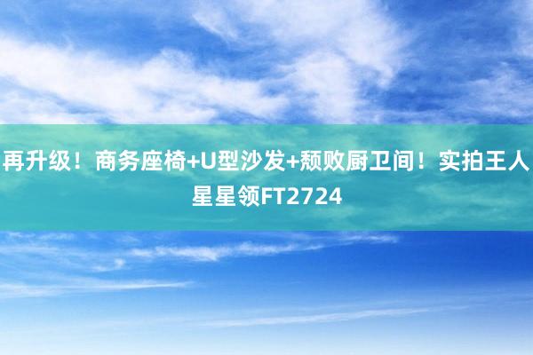 再升级！商务座椅+U型沙发+颓败厨卫间！实拍王人星星领FT2724