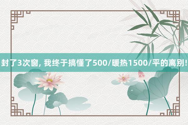 封了3次窗, 我终于搞懂了500/暖热1500/平的离别!