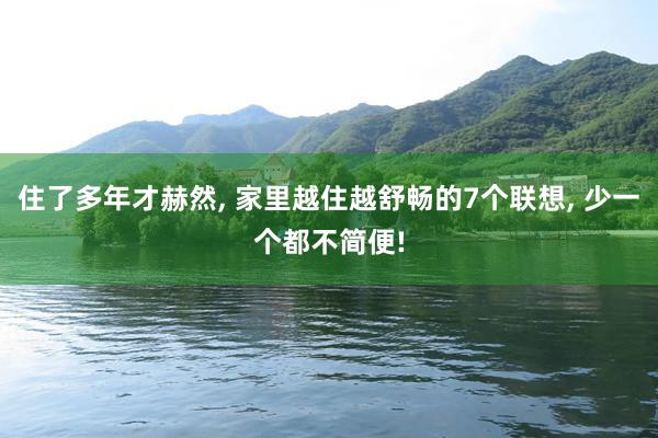 住了多年才赫然, 家里越住越舒畅的7个联想, 少一个都不简便!