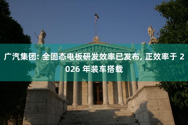 广汽集团: 全固态电板研发效率已发布, 正效率于 2026 年装车搭载