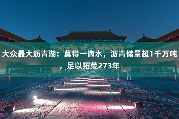 大众最大沥青湖：莫得一滴水，沥青储量超1千万吨，足以拓荒273年