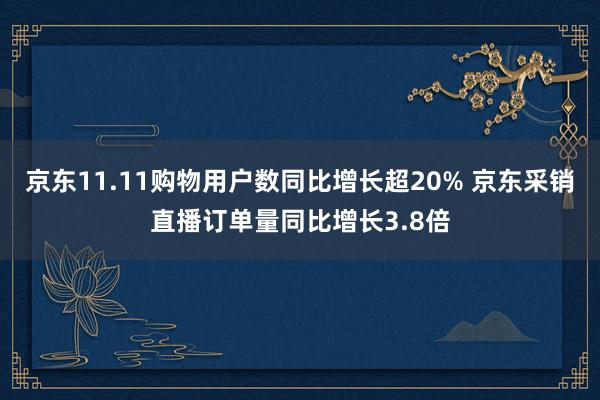 京东11.11购物用户数同比增长超20% 京东采销直播订单量同比增长3.8倍