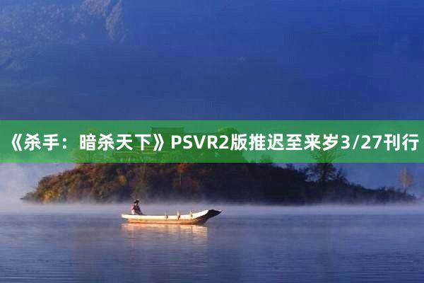 《杀手：暗杀天下》PSVR2版推迟至来岁3/27刊行