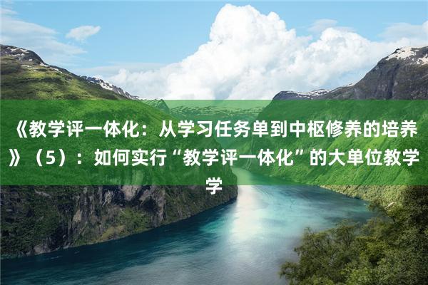 《教学评一体化：从学习任务单到中枢修养的培养》（5）：如何实行“教学评一体化”的大单位教学