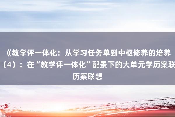 《教学评一体化：从学习任务单到中枢修养的培养》（4）：在“教学评一体化”配景下的大单元学历案联想