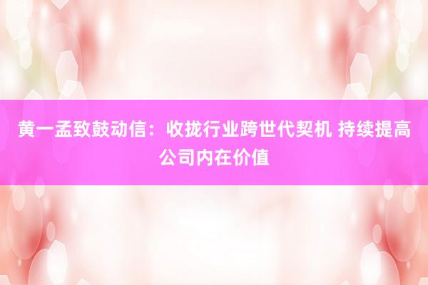 黄一孟致鼓动信：收拢行业跨世代契机 持续提高公司内在价值